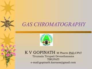 K V GOPINATH M Pharm PhD,CPhT
Tirumala Tirupati Devasthanams
TIRUPATI
e-mail:gopinath.karnam@gmail.com
GAS CHROMATOGRAPHY
 