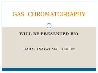 WILL BE PRESENTED BY:
GAS CHROMATOGRAPHY
RAHAT INAYAT ALI – 14CH23
 