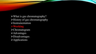 What is gas chromatography?
History of gas chromatography
Instrumentation
Working
Chromatogram
Advantages
Disadvantages
Applications
 
