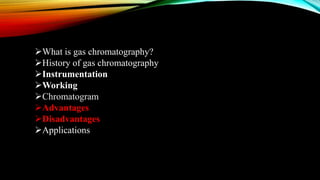 What is gas chromatography?
History of gas chromatography
Instrumentation
Working
Chromatogram
Advantages
Disadvantages
Applications
 