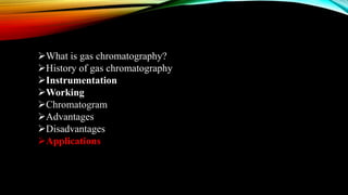 What is gas chromatography?
History of gas chromatography
Instrumentation
Working
Chromatogram
Advantages
Disadvantages
Applications
 