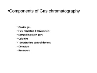 •Components of Gas chromatography
• Carrier gas
• Flow regulators & Flow meters
• Sample injection port
• Columns
• Temperature control devices
• Detectors
• Recorders
 