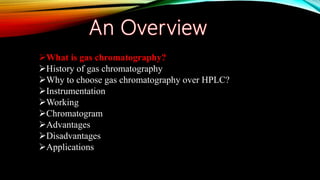 What is gas chromatography?
History of gas chromatography
Why to choose gas chromatography over HPLC?
Instrumentation
Working
Chromatogram
Advantages
Disadvantages
Applications
 