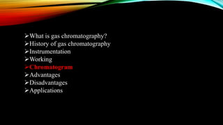 What is gas chromatography?
History of gas chromatography
Instrumentation
Working
Chromatogram
Advantages
Disadvantages
Applications
 