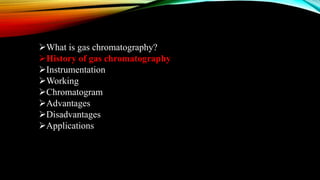 What is gas chromatography?
History of gas chromatography
Instrumentation
Working
Chromatogram
Advantages
Disadvantages
Applications
 