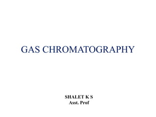 GAS CHROMATOGRAPHY
SHALET K S
Asst. Prof
 