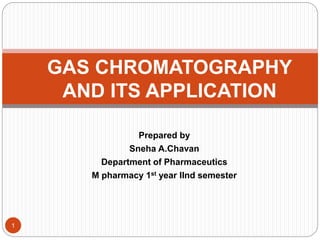 Prepared by
Sneha A.Chavan
Department of Pharmaceutics
M pharmacy 1st year IInd semester
GAS CHROMATOGRAPHY
AND ITS APPLICATION
1
 