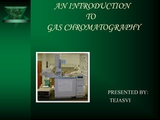 AN INTRODUCTION
TO
GAS CHROMATOGRAPHY
PRESENTED BY:
TEJASVI
 