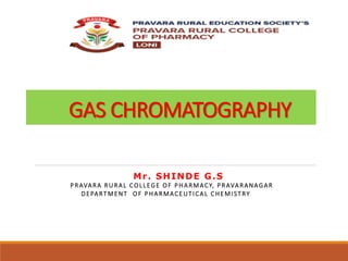 GAS CHROMATOGRAPHY
Mr. SHINDE G.S
PRAVARA RURAL COLLEGE OF PHARMACY, PRAVARANAGAR
DEPARTMENT OF PHARMACEUTICAL CHEMISTRY
 