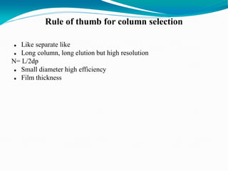 Rule of thumb for column selection
 Like separate like
 Long column, long elution but high resolution
N= L/2dp
 Small diameter high efficiency
 Film thickness
 