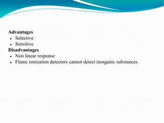 Advantages
 Selective
 Sensitive
Disadvantages
 Non linear response
 Flame ionization detectors cannot detect inorganic substances
 