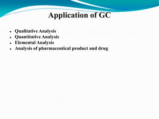 Application of GC
 Qualitative Analysis
 Quantitative Analysis
 Elemental Analysis
 Analysis of pharmaceutical product and drug
 
