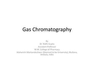 Gas Chromatography
By
Dr. Nidhi Gupta
Assistant Professor
M.M. College of Pharmacy
Maharishi Markandeshwar (Deemed to be University), Mullana,
Ambala, India
 