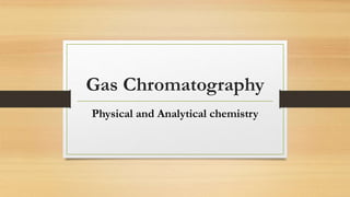 Gas Chromatography
Physical and Analytical chemistry
 