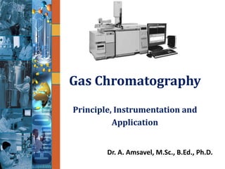 Gas Chromatography
Gas Chromatography
Dr. A. Amsavel, M.Sc., B.Ed., Ph.D.
Principle, Instrumentation and
Application
 