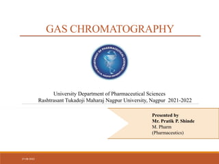 University Department of Pharmaceutical Sciences
Rashtrasant Tukadoji Maharaj Nagpur University, Nagpur 2021-2022
GAS CHROMATOGRAPHY
27-08-2022
Presented by
Mr. Pratik P. Shinde
M. Pharm
(Pharmaceutics)
 