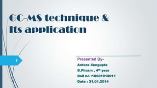 GC-MS technique &
Its application

1

Presented ByAntara Sengupta
B.Pharm , 4th year
Roll no :18601910011
Date : 31.01.2014

 