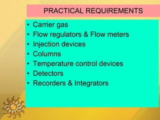 PRACTICAL REQUIREMENTS Carrier gas Flow regulators & Flow meters Injection devices Columns Temperature control devices Detectors Recorders & Integrators 
