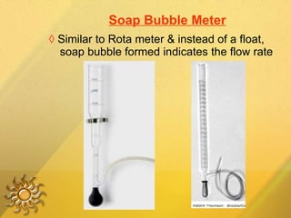 Soap Bubble Meter ◊   Similar to Rota meter & instead of a float, soap bubble formed indicates the flow rate 