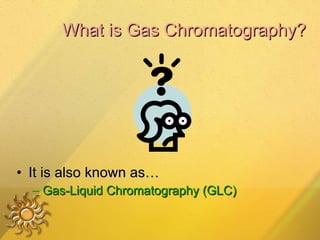 What is Gas Chromatography? It is also known as… Gas-Liquid Chromatography (GLC) 