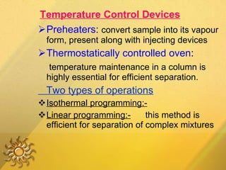 Temperature Control Devices Preheaters :  convert sample into its vapour form, present along with injecting devices Thermostatically controlled oven : temperature maintenance in a column is highly essential for efficient separation. Two types of operations Isothermal programming:- Linear programming:-   this method is efficient for separation of complex mixtures 