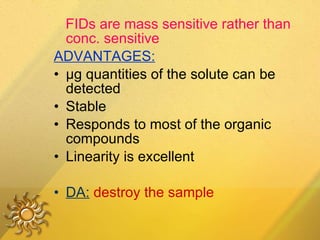 FIDs are mass sensitive rather than conc. sensitive ADVANTAGES: µg quantities of the solute can be detected Stable Responds to most of the organic compounds Linearity is excellent DA:   destroy the sample 