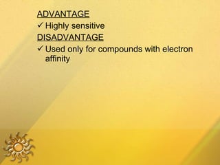 ADVANTAGE Highly sensitive  DISADVANTAGE Used only for compounds with electron affinity 