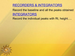 RECORDERS & INTEGRATORS Record the baseline and all the peaks obtained INTEGRATORS Record the individual peaks with Rt, height…. 