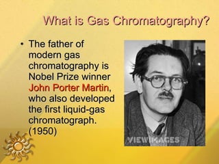 What is Gas Chromatography? The father of modern gas chromatography is Nobel Prize winner  John Porter Martin , who also developed the first liquid-gas chromatograph. (1950) 