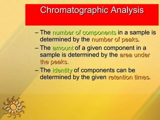 Chromatographic Analysis The  number of components  in a sample is determined by the  number of peaks . The  amount  of a given component in a sample is determined by the  area under the peaks.  The  identity  of components can be determined by the given  retention times . 