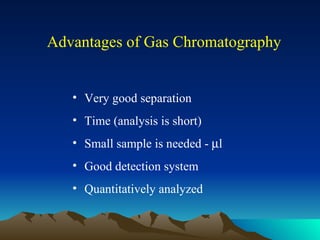 Advantages of Gas Chromatography Very good separation Time (analysis is short) Small sample is needed -   l Good detection system Quantitatively analyzed   