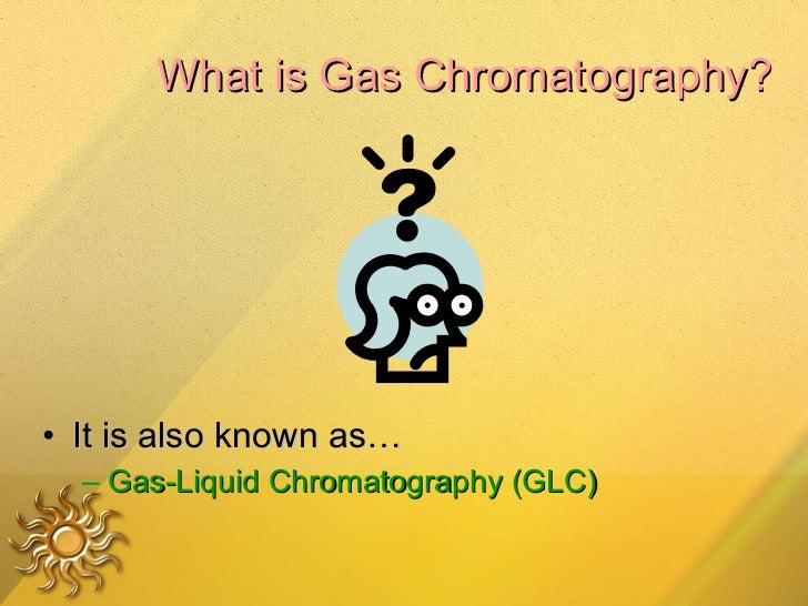 What is Gas Chromatography? <ul><li>It is also known asâ€¦ </li></ul><ul><ul><li>Gas-Liquid Chromatography (GLC) </li></ul><...