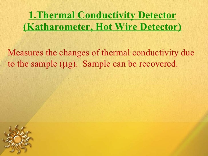 1.Thermal Conductivity Detector (Katharometer, Hot Wire Detector) Measures the changes of thermal conductivity due to the ...