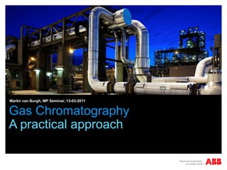 Gas Chromatography
A practical approach
Martin van Burgh, MP Seminar, 13-03-2011
 