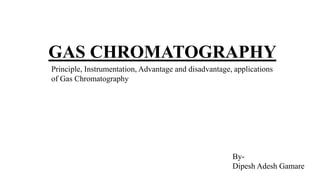 GAS CHROMATOGRAPHY
By-
Dipesh Adesh Gamare
Principle, Instrumentation, Advantage and disadvantage, applications
of Gas Chromatography
 