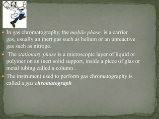  In gas chromatography, the mobile phase is a carrier
  gas, usually an inert gas such as helium or an unreactive
  gas s...