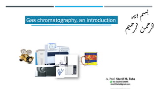 Gas chromatography, an introduction
A. Prof. Sherif M. Taha
Tel: 01004724944
sherif2taha@gmail.com
‫لله‬‫ا‬‫م‬‫س‬‫ب‬
‫ي‬‫ح‬
‫ر‬‫ل‬‫ا‬‫ن‬‫م‬‫ح‬
‫ر‬‫ل‬‫ا‬
‫م‬
 