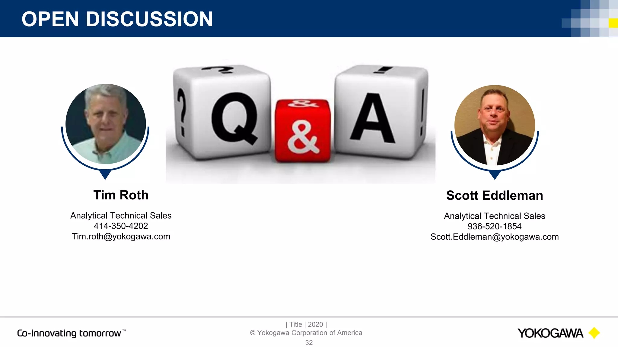| Title | 2020 |
© Yokogawa Corporation of America
OPEN DISCUSSION
32
Tim Roth
Analytical Technical Sales
414-350-4202
Tim.roth@yokogawa.com
Scott Eddleman
Analytical Technical Sales
936-520-1854
Scott.Eddleman@yokogawa.com
 