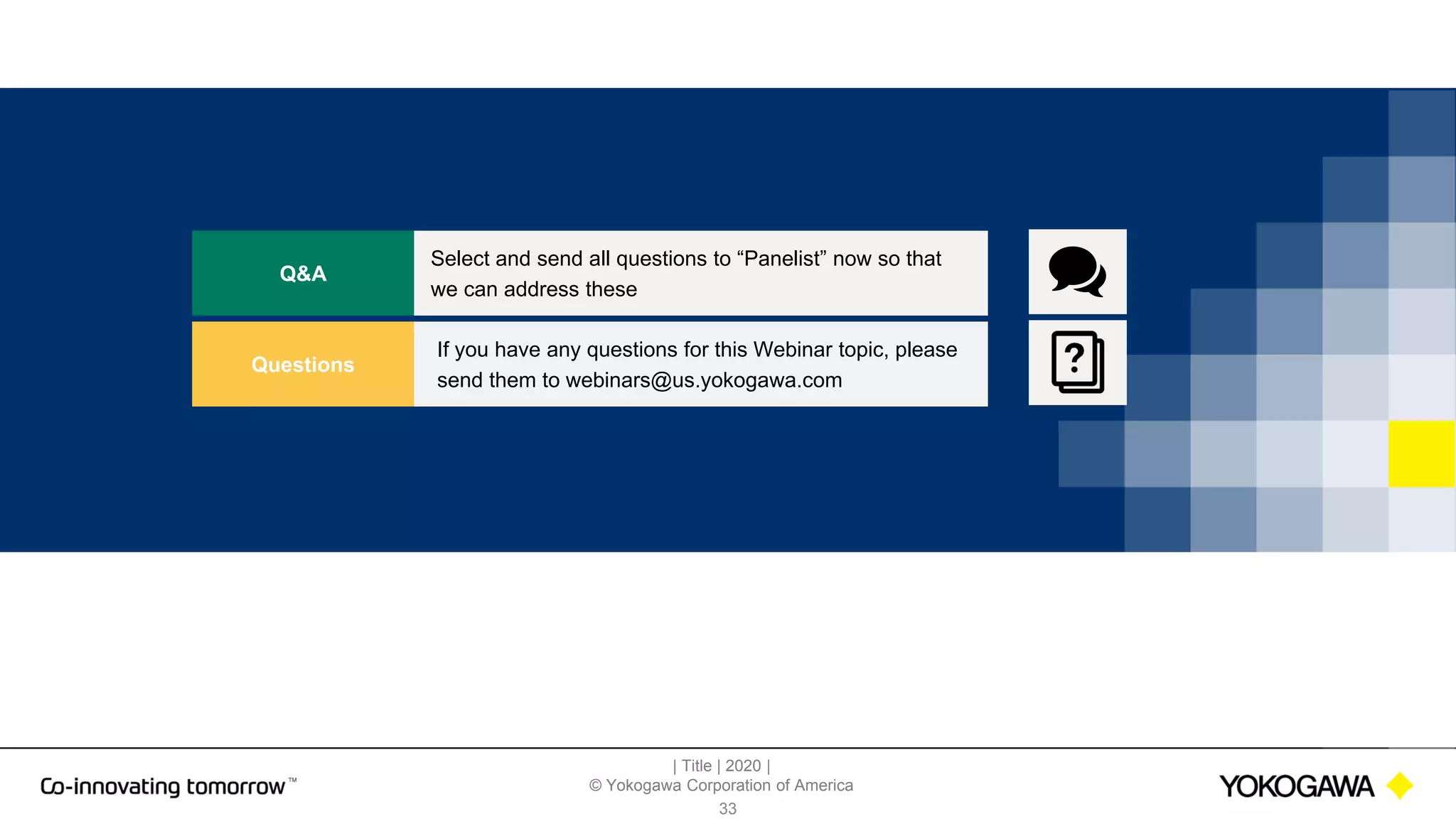 | Title | 2020 |
© Yokogawa Corporation of America
33
Q&A
Select and send all questions to “Panelist” now so that
we can address these
Questions
If you have any questions for this Webinar topic, please
send them to webinars@us.yokogawa.com
 