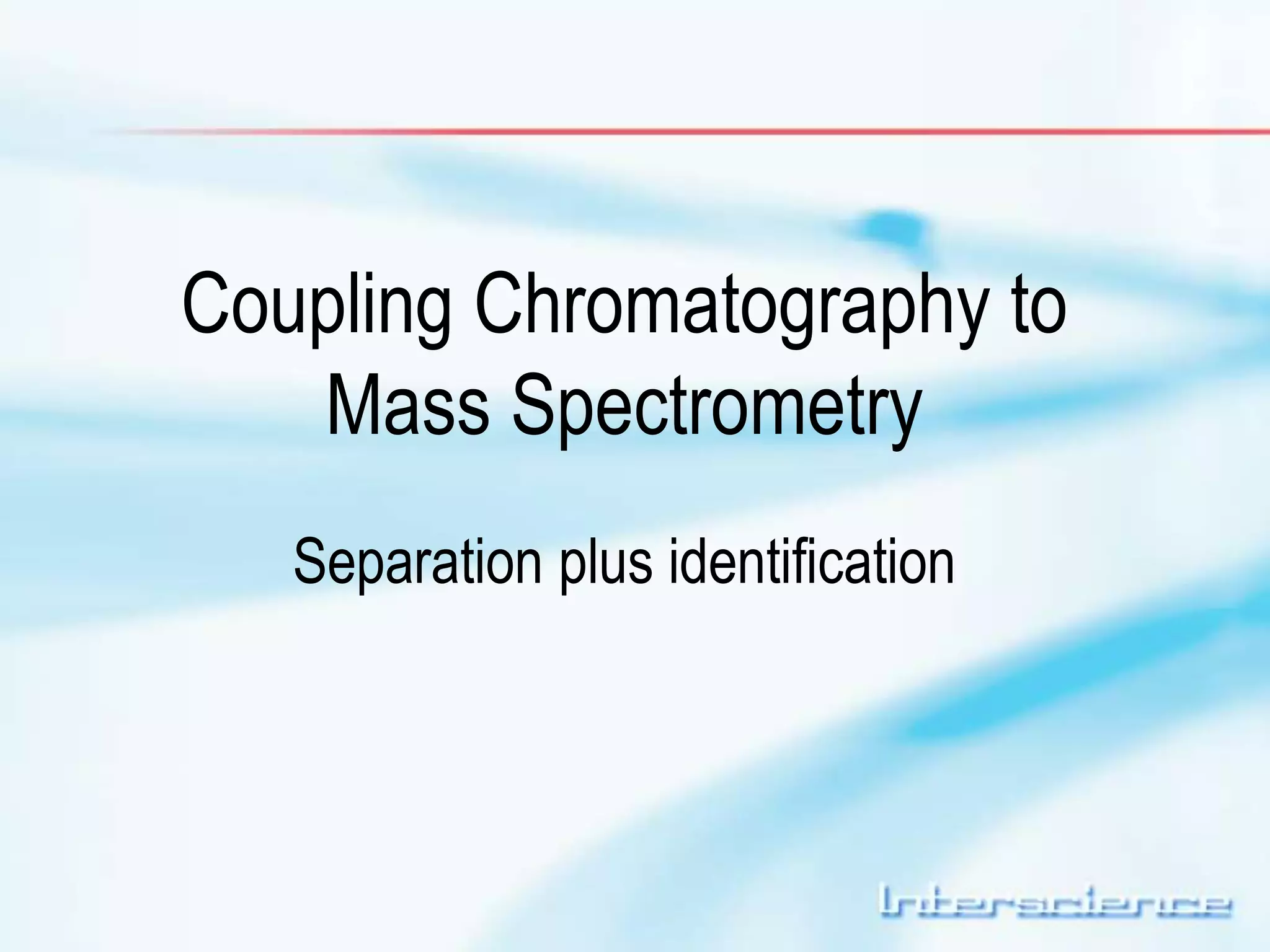 Coupling Chromatography to 
Mass Spectrometry 
Separation plus identification 
 