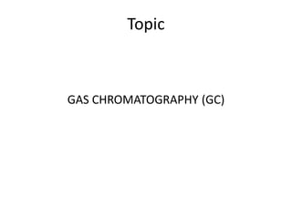 Topic
GAS CHROMATOGRAPHY (GC)
 