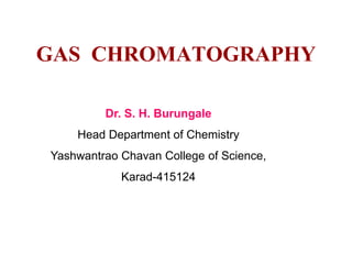 GAS CHROMATOGRAPHY
Dr. S. H. Burungale
Head Department of Chemistry
Yashwantrao Chavan College of Science,
Karad-415124
 
