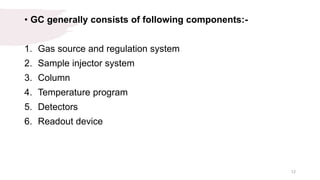 • GC generally consists of following components:-
1. Gas source and regulation system
2. Sample injector system
3. Column
4. Temperature program
5. Detectors
6. Readout device
12
 