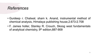 References
• Gurdeep r. Chatwal, sham k. Anand, instrumental method of
chemical analysis, Himalaya publishing house,2.673-2.708
• F. James holler, Stanley R. Crouch, Skoog west fundamentals
of analytical chemistry, 9th edition,887-909
44
 