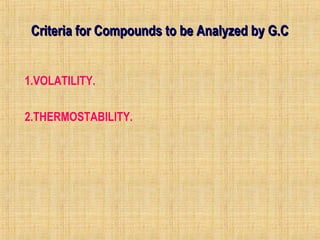 Criteria for CCoommppoouunnddss ttoo bbee AAnnaallyyzzeedd bbyy GG..CC 
1.VOLATILITY. 
2.THERMOSTABILITY. 
 