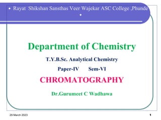  Rayat Shikshan Sansthas Veer Wajekar ASC College ,Phunde

Department of Chemistry
T.Y.B.Sc. Analytical Chemistry
Paper-IV Sem-VI
CHROMATOGRAPHY
Dr.Gurumeet C Wadhawa
29 March 2023 1
 