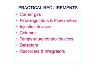 PRACTICAL REQUIREMENTS 
• Carrier gas 
• Flow regulators & Flow meters 
• Injection devices 
• Columns 
• Temperature control devices 
• Detectors 
• Recorders & Integrators 
 