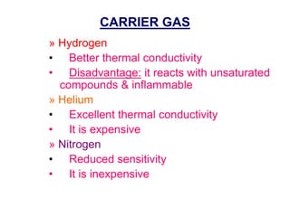 CARRIER GAS 
» Hydrogen 
• Better thermal conductivity 
• Disadvantage: it reacts with unsaturated 
compounds & inflammable 
» Helium 
• Excellent thermal conductivity 
• It is expensive 
» Nitrogen 
• Reduced sensitivity 
• It is inexpensive 
 