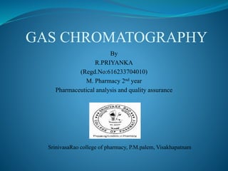 GAS CHROMATOGRAPHY
By
R.PRIYANKA
(Regd.No:616233704010)
M. Pharmacy 2nd year
Pharmaceutical analysis and quality assurance
SrinivasaRao college of pharmacy, P.M.palem, Visakhapatnam
 