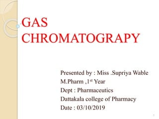 GAS
CHROMATOGRAPY
Presented by : Miss .Supriya Wable
M.Pharm ,1st Year
Dept : Pharmaceutics
Dattakala college of Pharmacy
Date : 03/10/2019
1
 